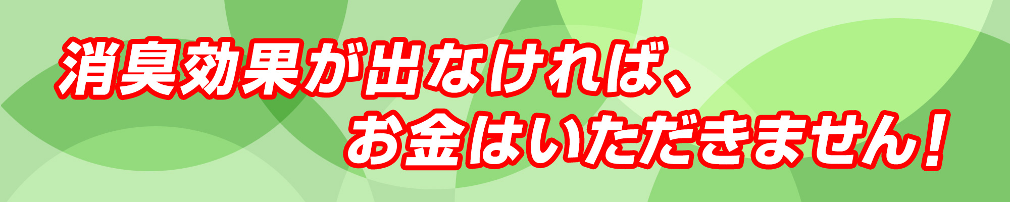 消臭効果が出なければ、お金はいただきません！